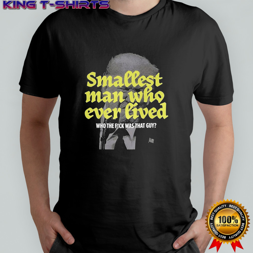 Smallest man who ever lived who the fock was that guy Trump sarcastic shirt