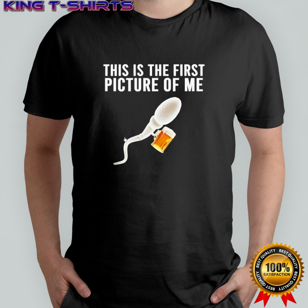 Sperm beer this is the first picture of me shirt
