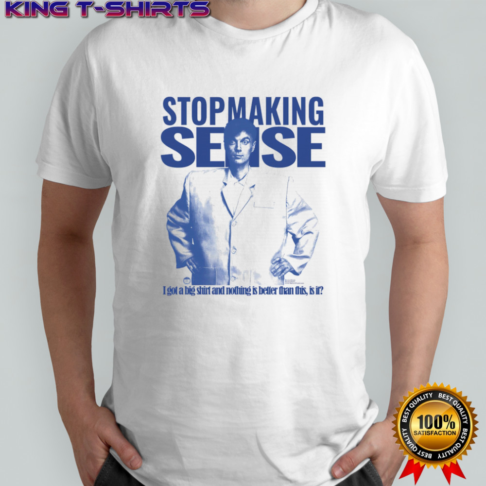 Stop making sense I got a big shirt and nothing is better than this is it shirt