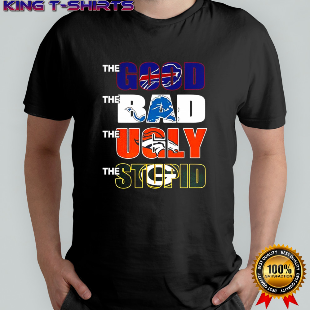 The good Buffalo Bills the bad Detroit Lions the ugly Denver Broncos the stupid Green Bay Packers shirt