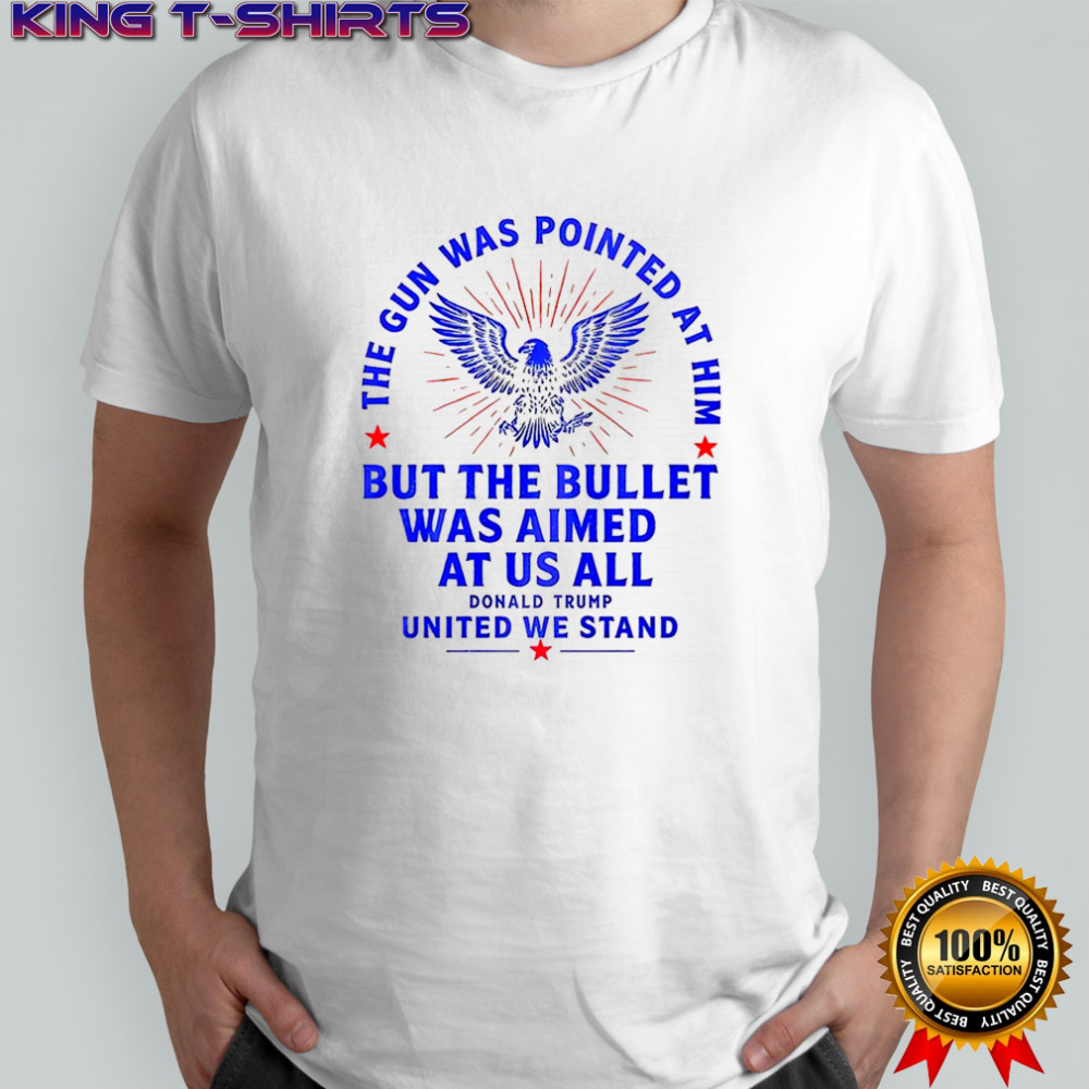The gun was pointed at him but the bullet was aimed at us all Trump United We Stand shirt