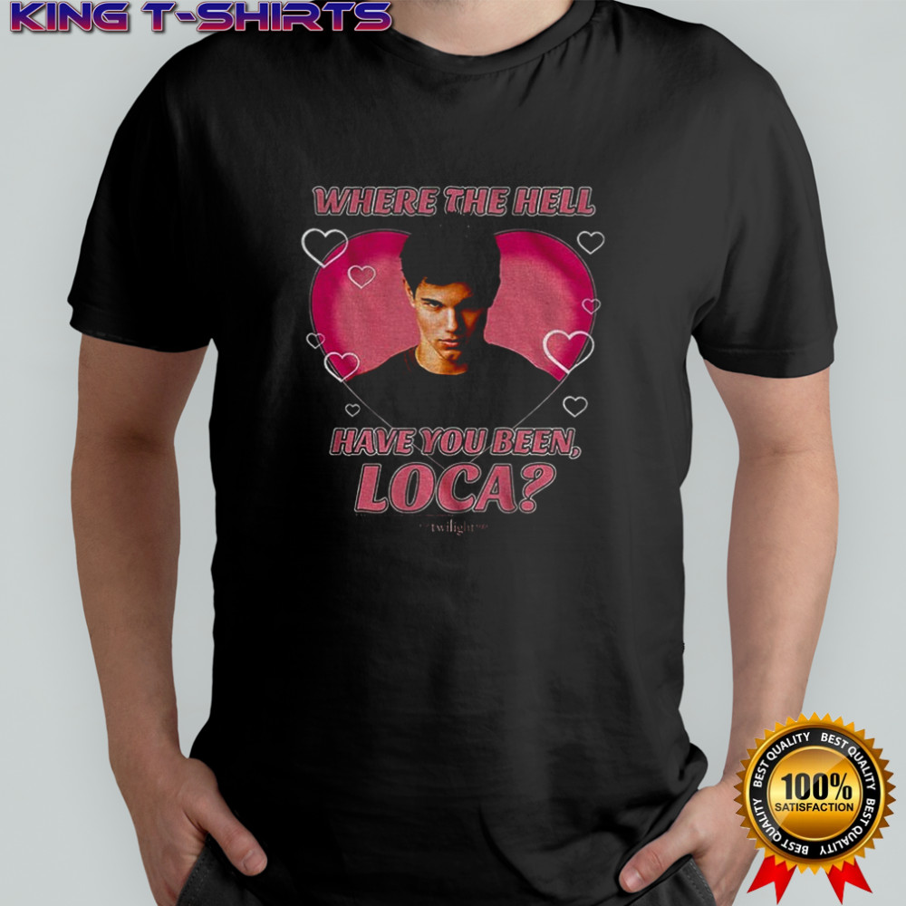 The Twilight Saga where the hell have you been loca shirt