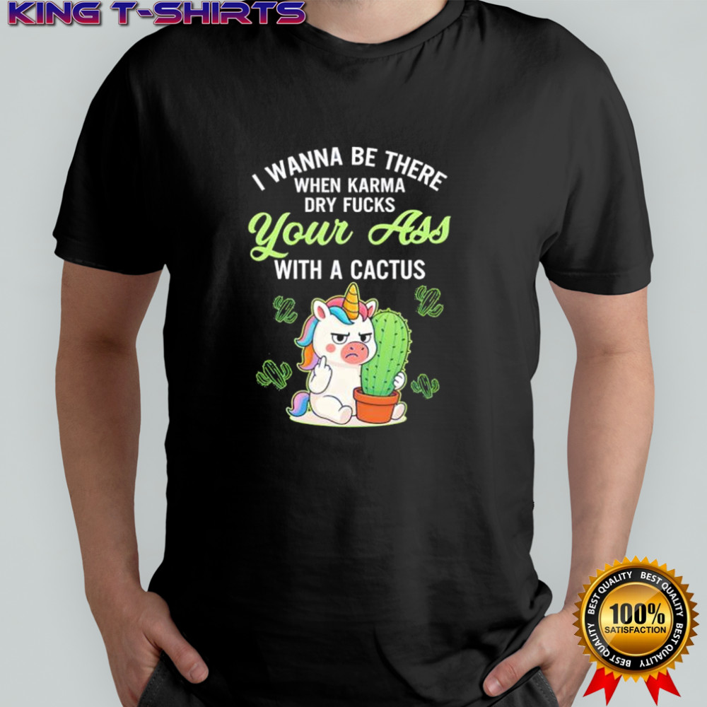 Unicon I wanna be there when karma dry fucks your ass with a cactus shirt