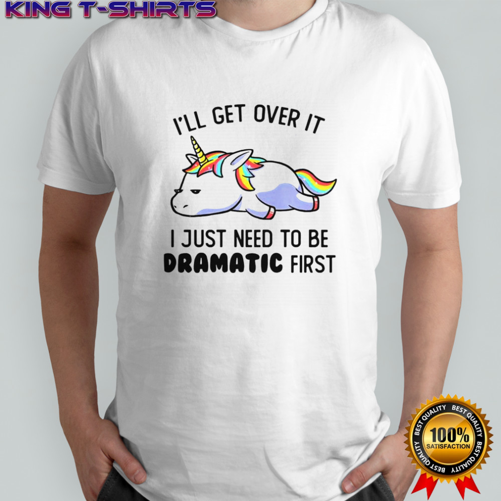 Unicorn I’ll Get Over It I Just Need To Be Dramatic First T-Shirt