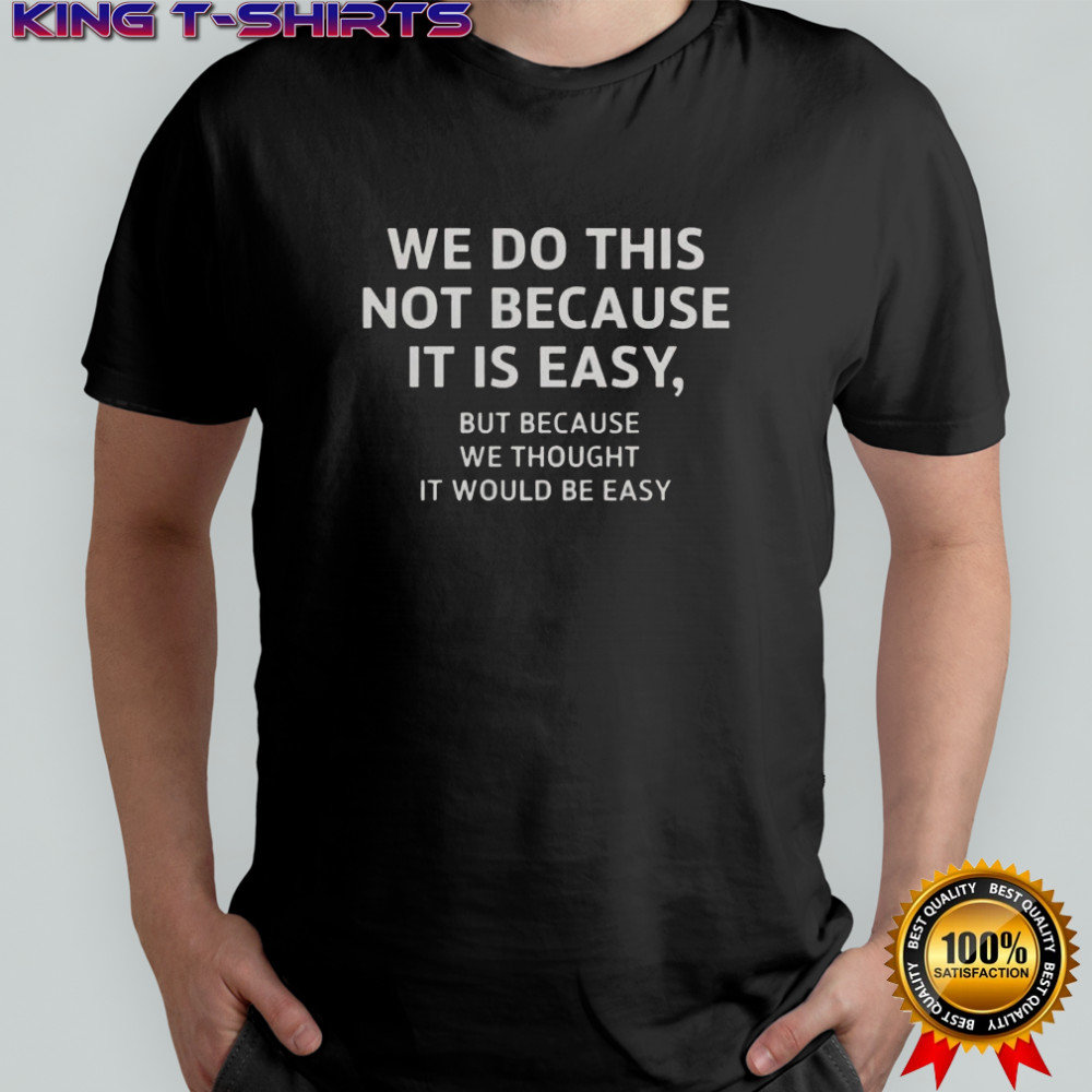 We Do This Not Because It Is Easy But Because We Thought It Would Be Easy T-Shirt