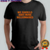 We Should Have More Billionaires T-Shirt