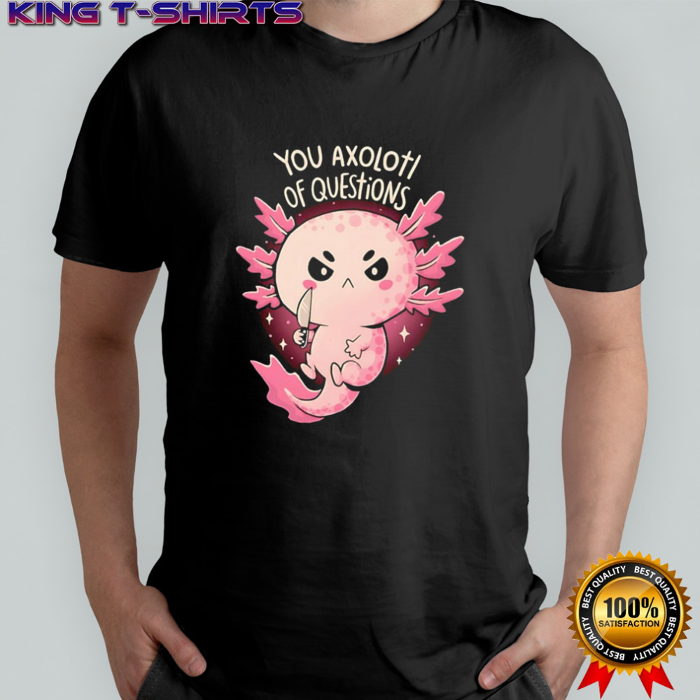 You Axolotl Of Questions shirt