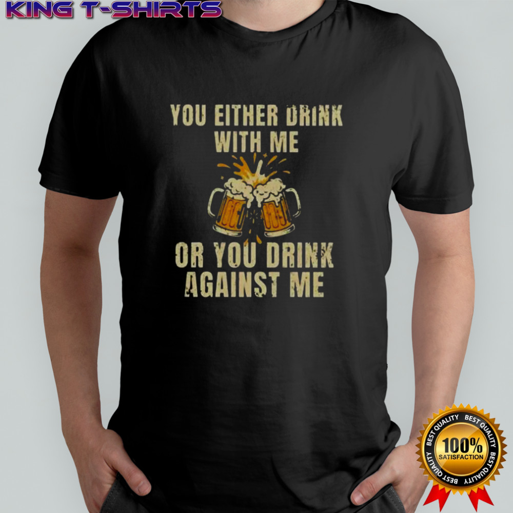 You Either Drink With Me Or You Drink Against Me Beer T-Shirt