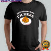 You Know Why I’m Here shirt