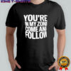 You’re In My Zone Come And Follow shirt