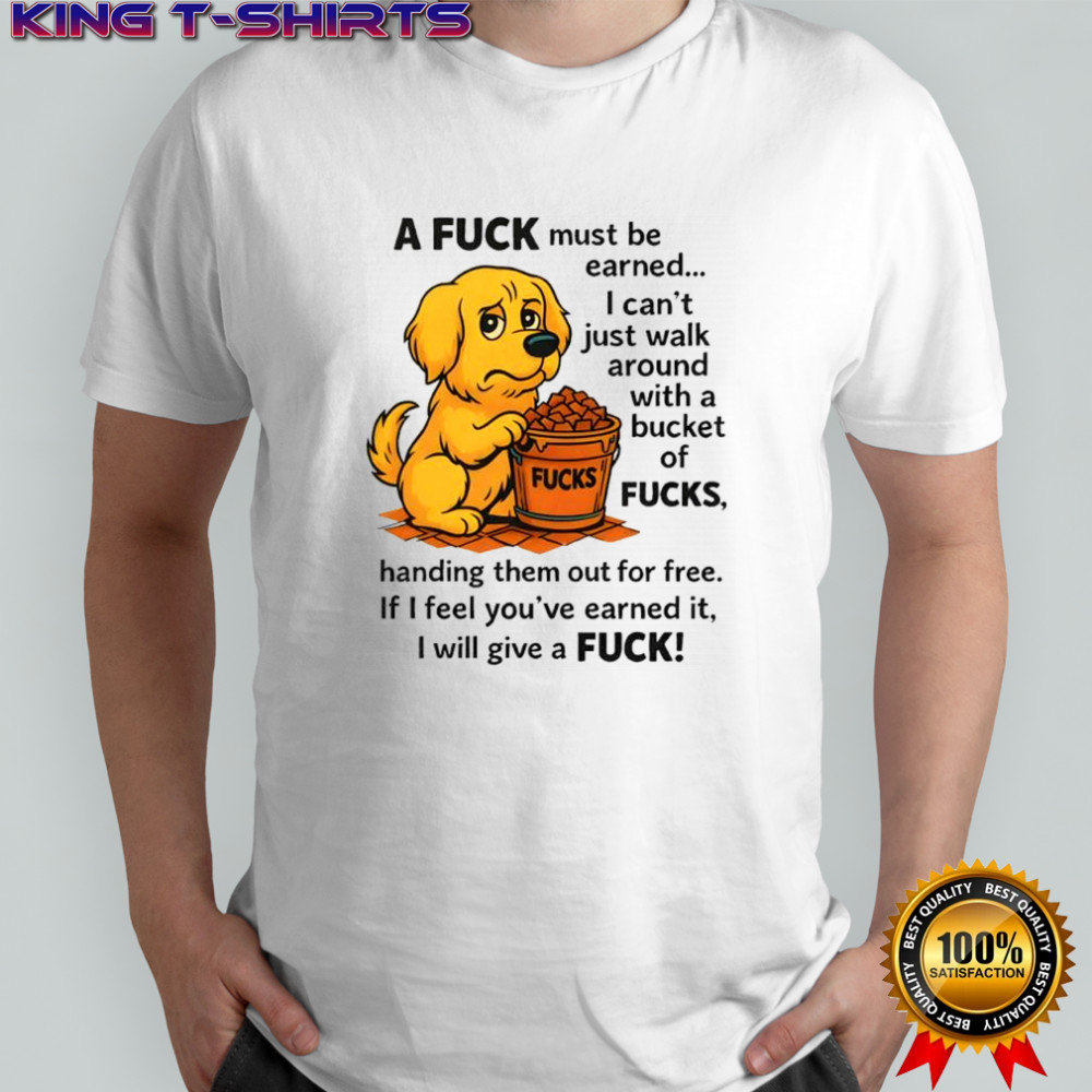A fuck must be earned fucks i can’t just walk around with a bucket of fucks shirt
