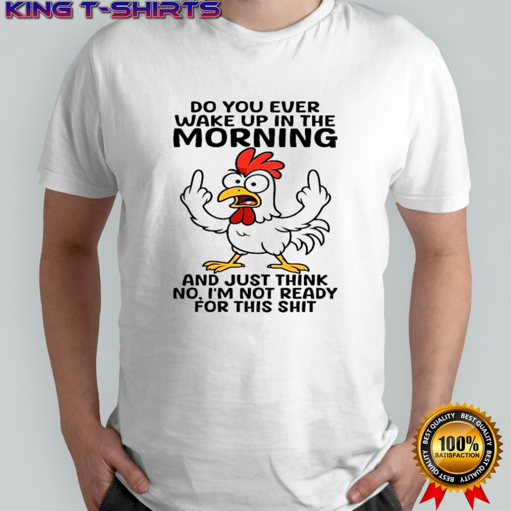 Chicken do you ever wake up in the the morning and just think no, i’m not ready for this shit shirt
