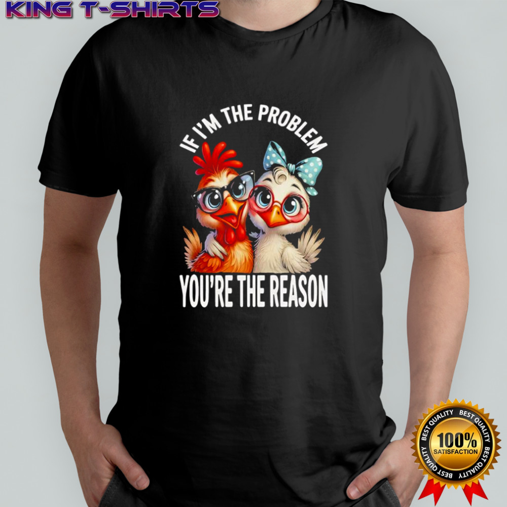 Chicken If I’m The Problem You’re The Reason shirt