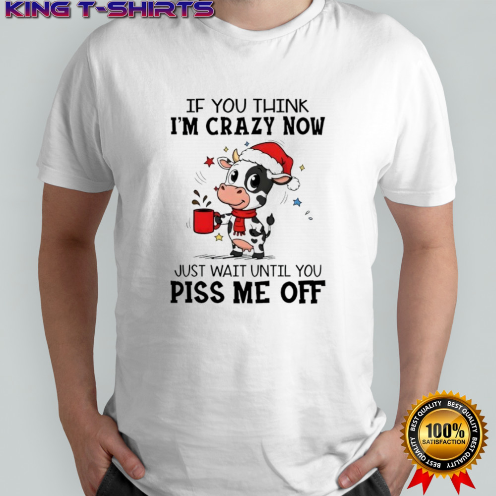 Cow If you think i’m crazy now π just wait until you piss me off shirt