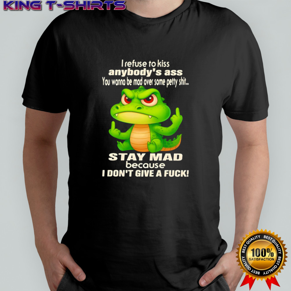 Crocodile i refuse to kiss anybody’s ass you wanna be mad over some petty shit shirt
