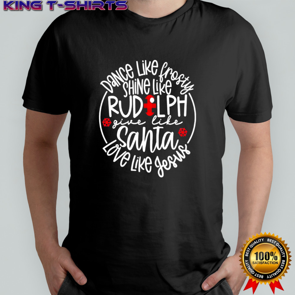 Dance Like Frosty Shine Like Rudolph Give Like Santa Love Like Jesus shirt