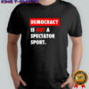 Democracy is not a spectator sport black shirt