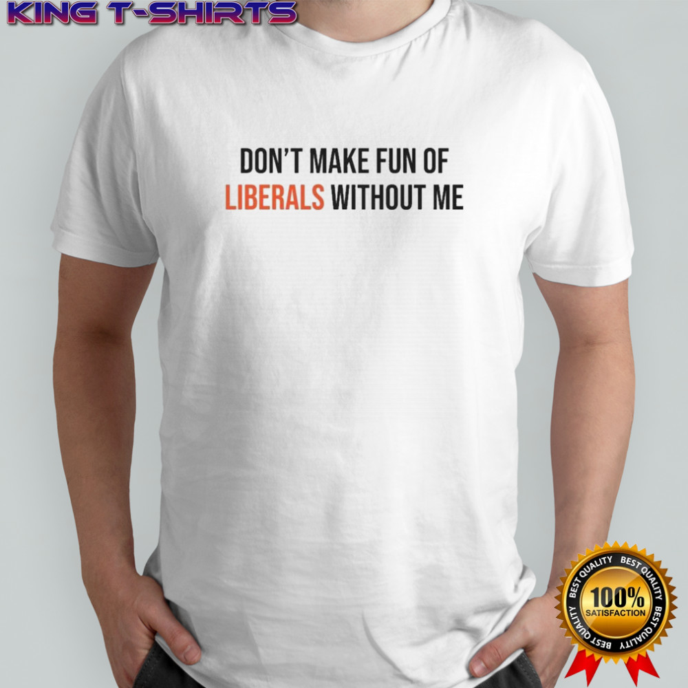 Don’t Make Fun Of Liberals Without Me Shirt