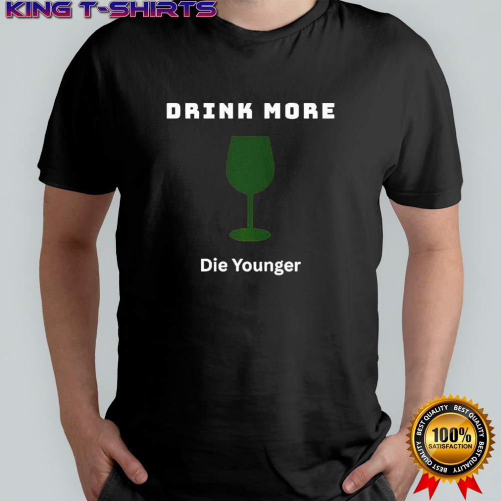 Drink more die younger shirt