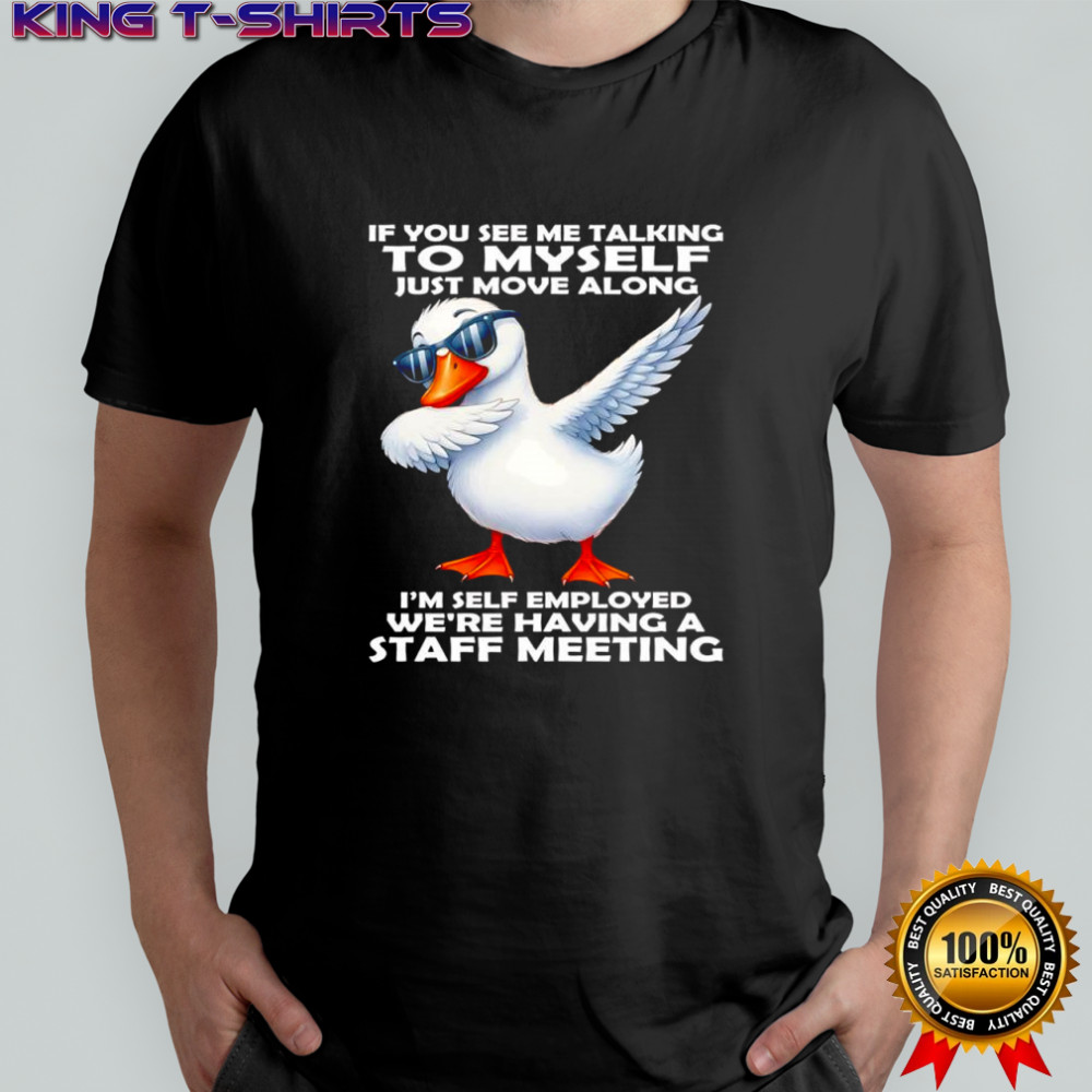 Duck if you see me talking το myself just move along i’m self employed we’re having a staff meeting shirt