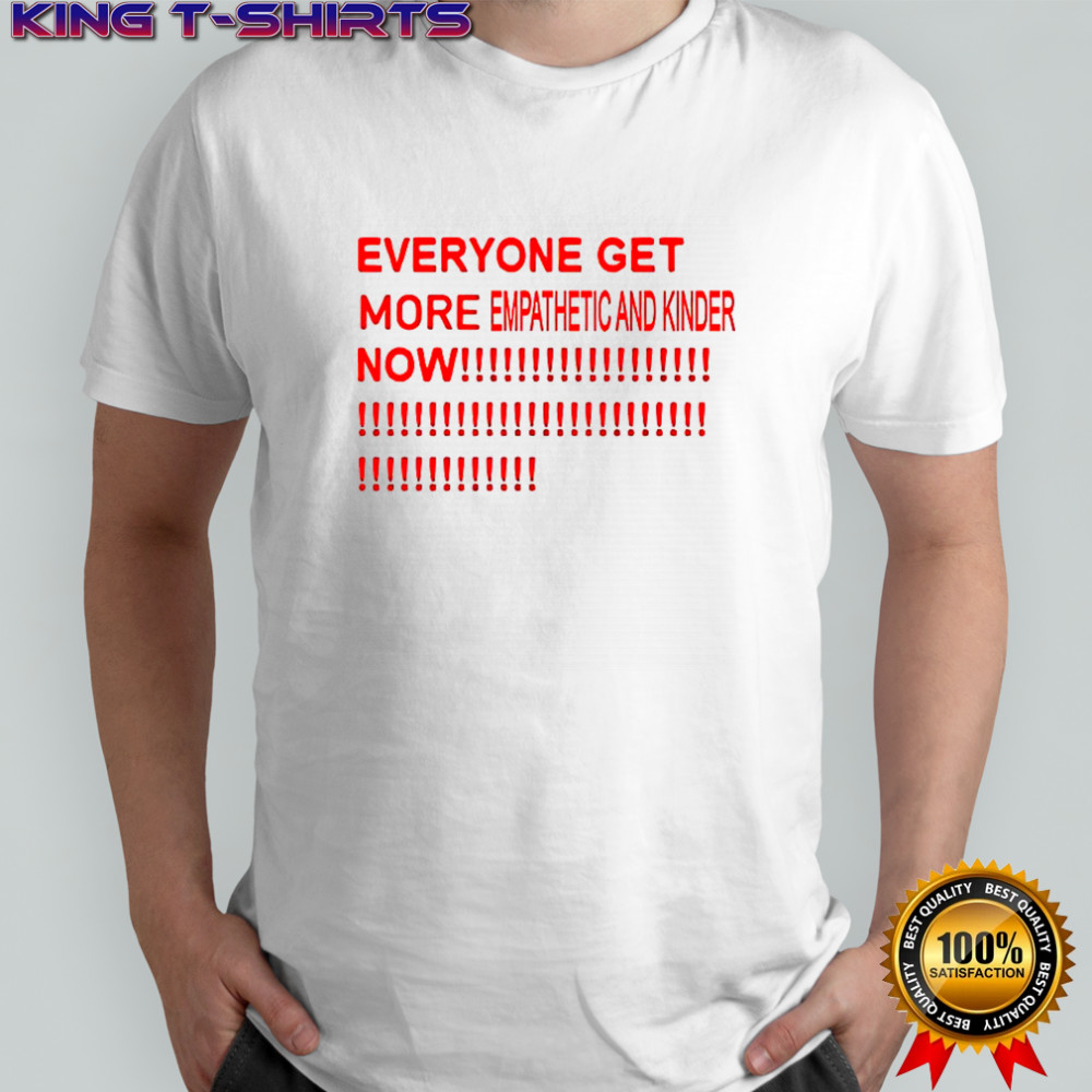 Everyone get more empathetic and kinder now shirt