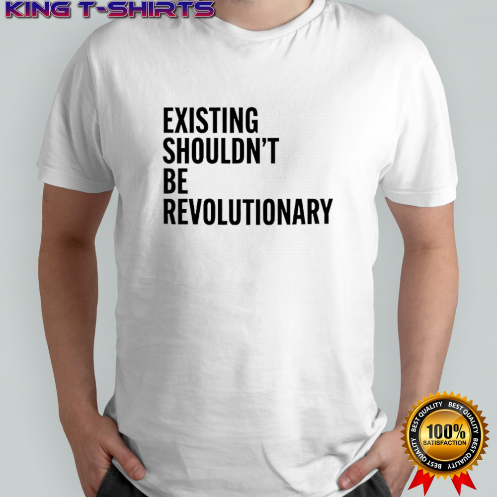 Existing Shouldn’t Be Revolutionary shirt