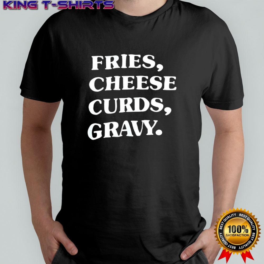Fries, Cheese Curds, Gravy. shirt