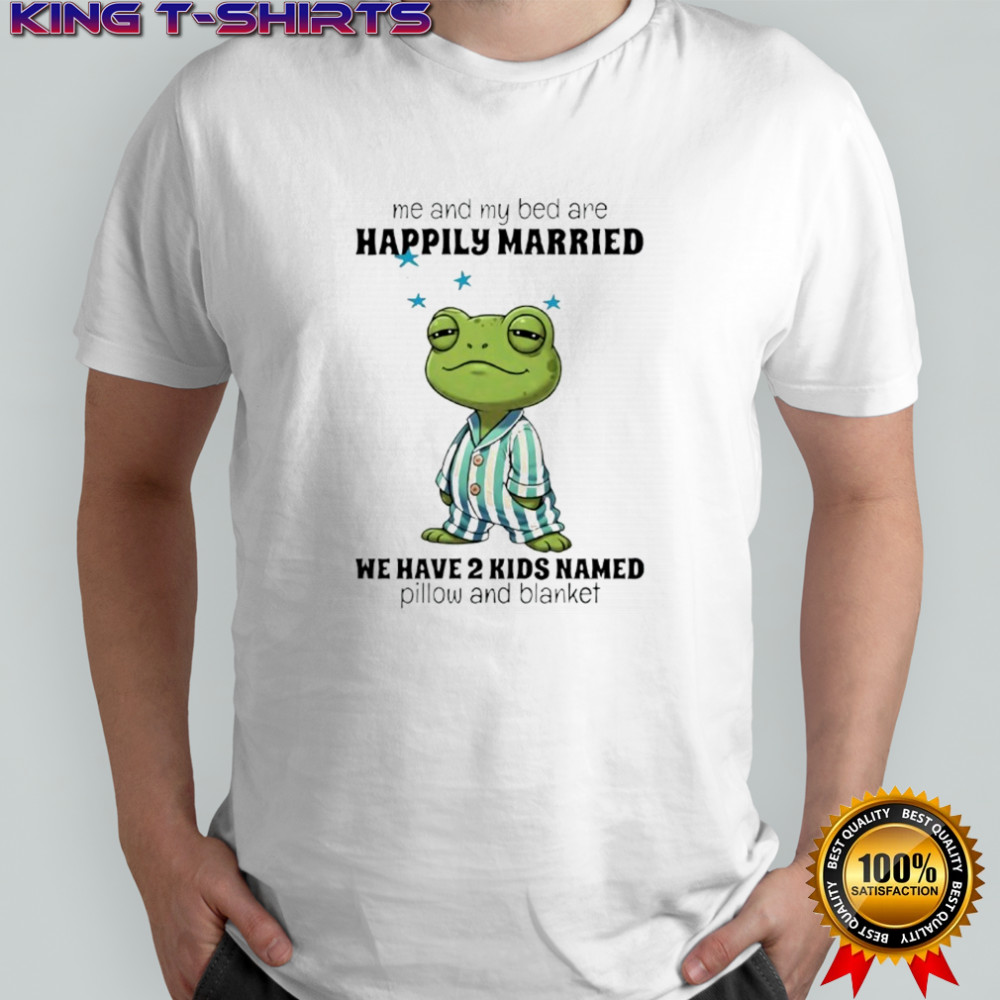 Frog me and my bed are happily married we have 2 kids named pillow and blanket shirt
