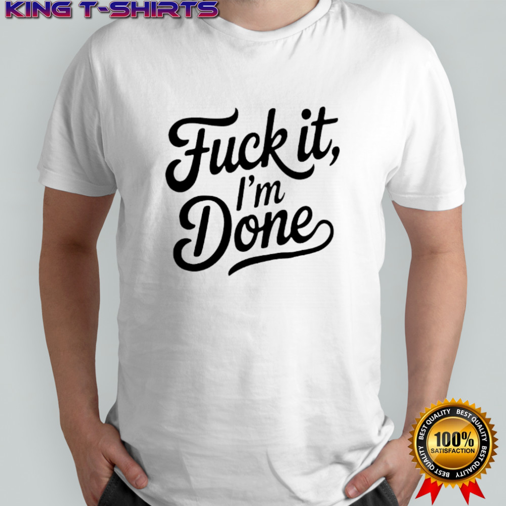 Fuck it I’m done shirt