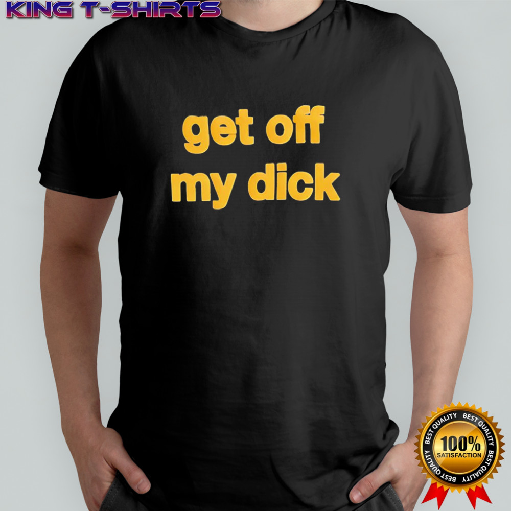 Get off my dick funny shirt