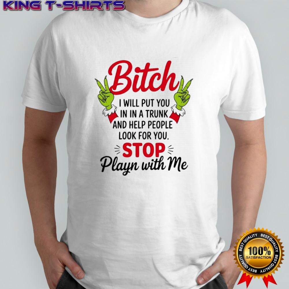 Grinch bitch i will put you in in a trunk and help people look for you stop playn with me shirt