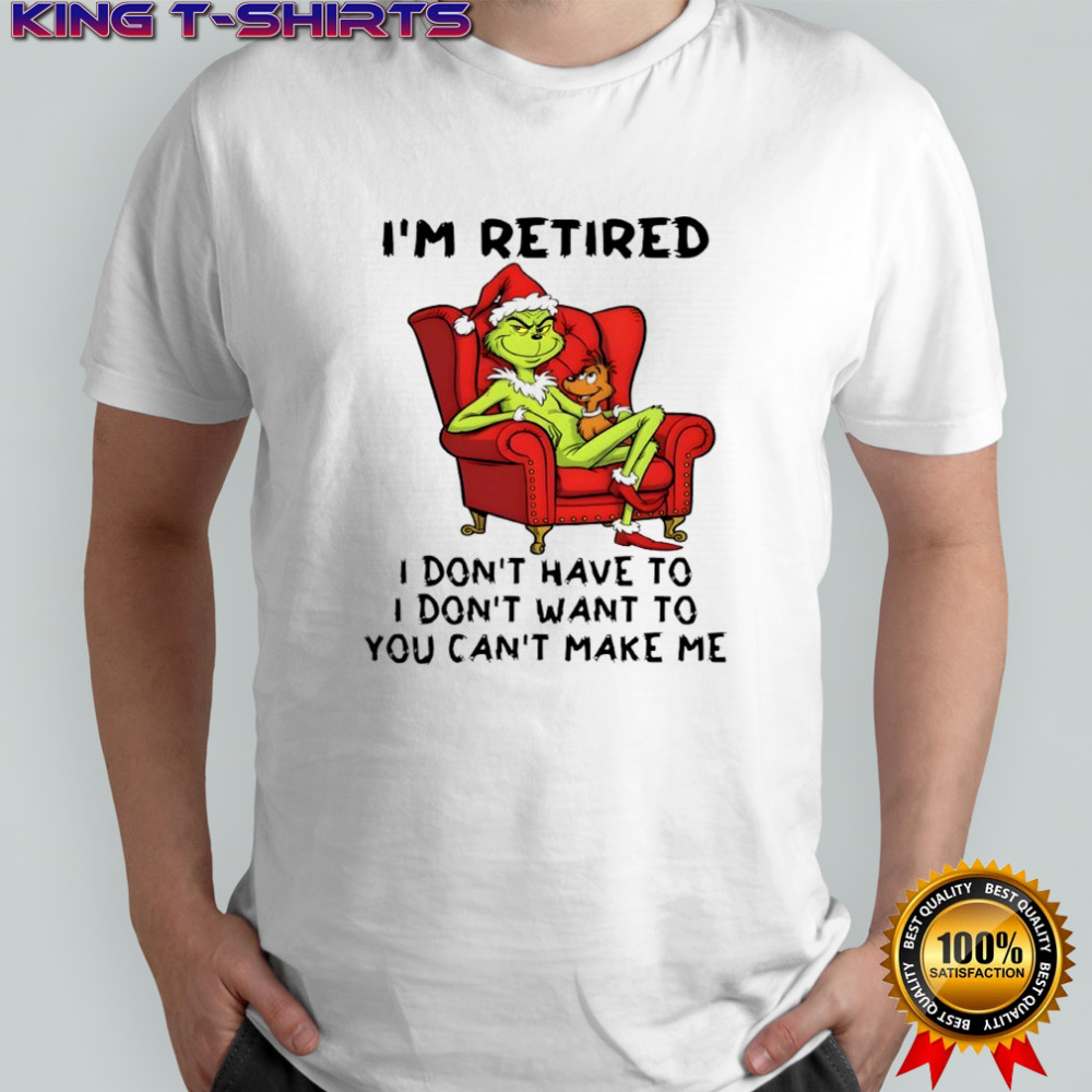 Grinch Christmas I’m retired i don’t have to i don’t want to you can’t make me shirt
