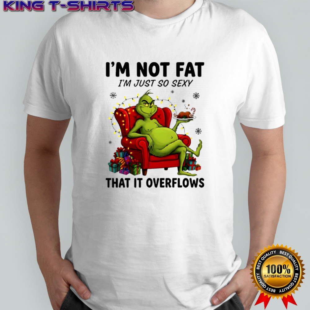 Grinch i’m not fat i’m just so sexy that it overflows shirt