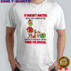 Grinch It doesn’t matter what you think of me because my imaginary friends think i’m special shirt