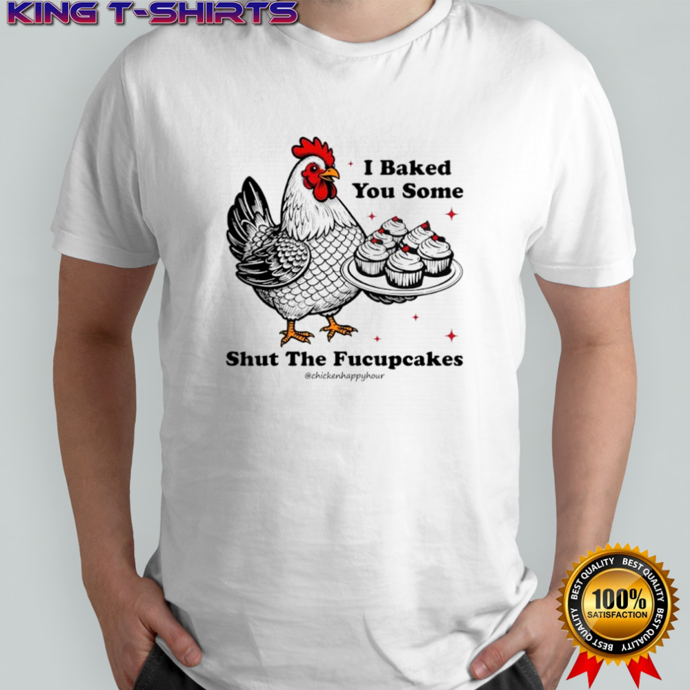 I Baked You Some Shut The Fucupcakes Chicken Happy Hour shirt