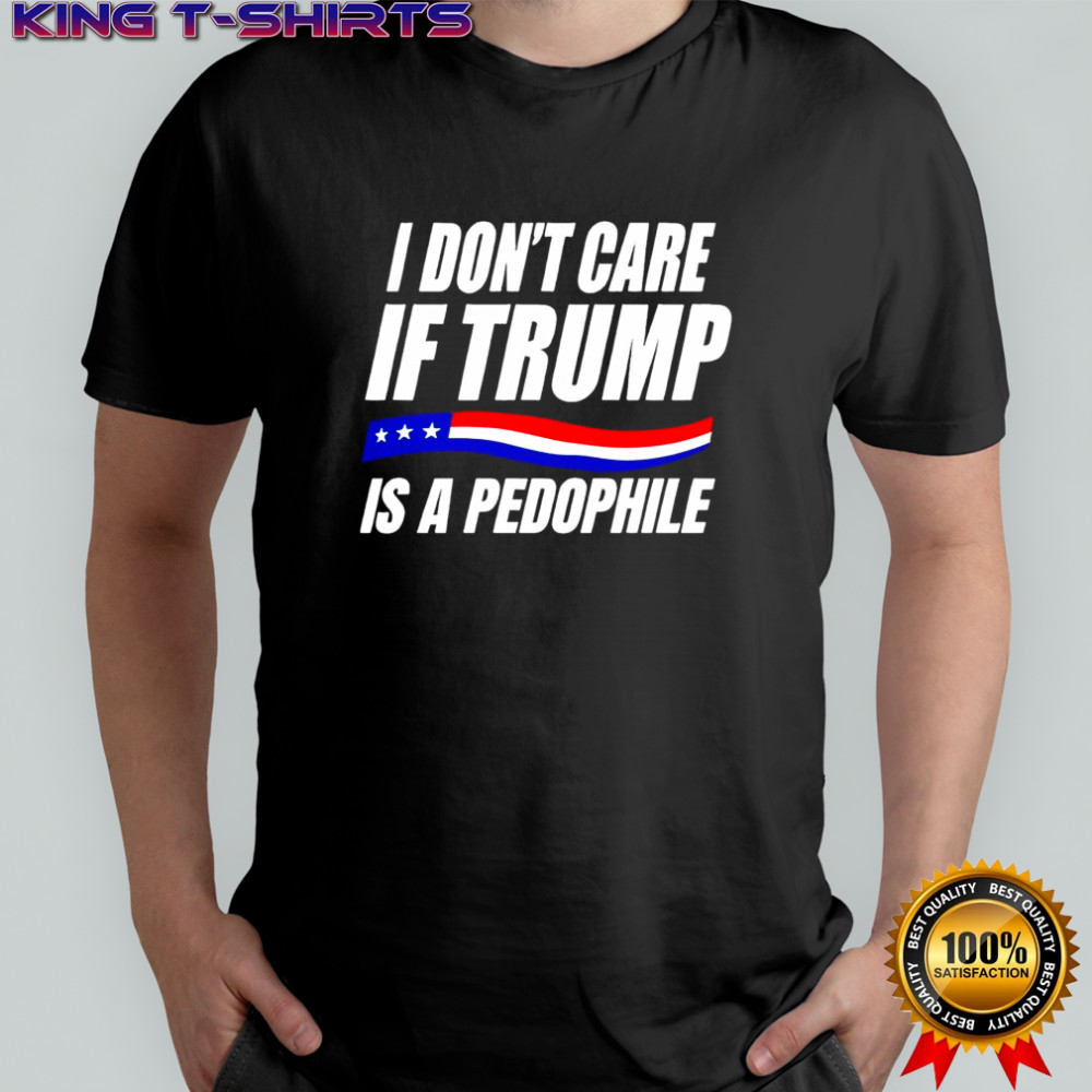 I Don’t Care If Trump Is Pedophile Shirt