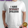 I have sexdaily dyslexia daily shirt