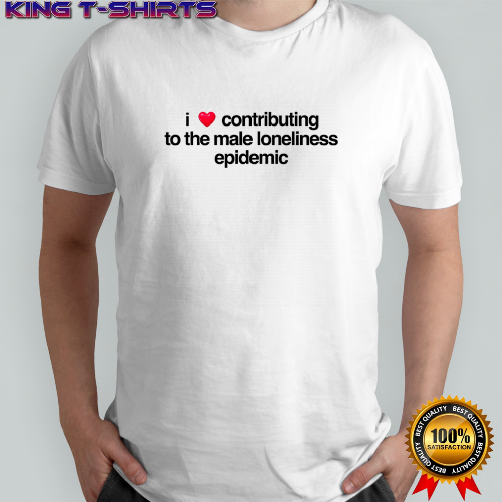 I love contributing to the male loneliness epidemic shirt