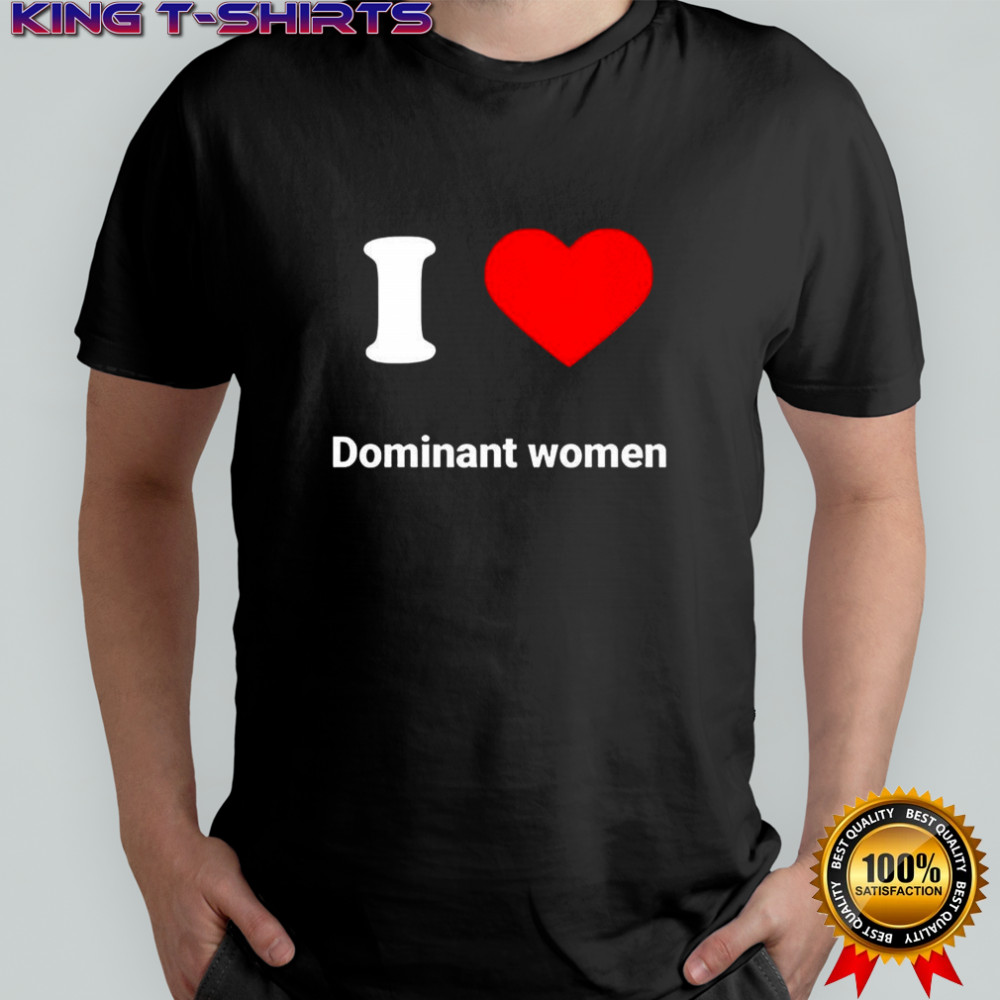 I love dominant women heart shirt