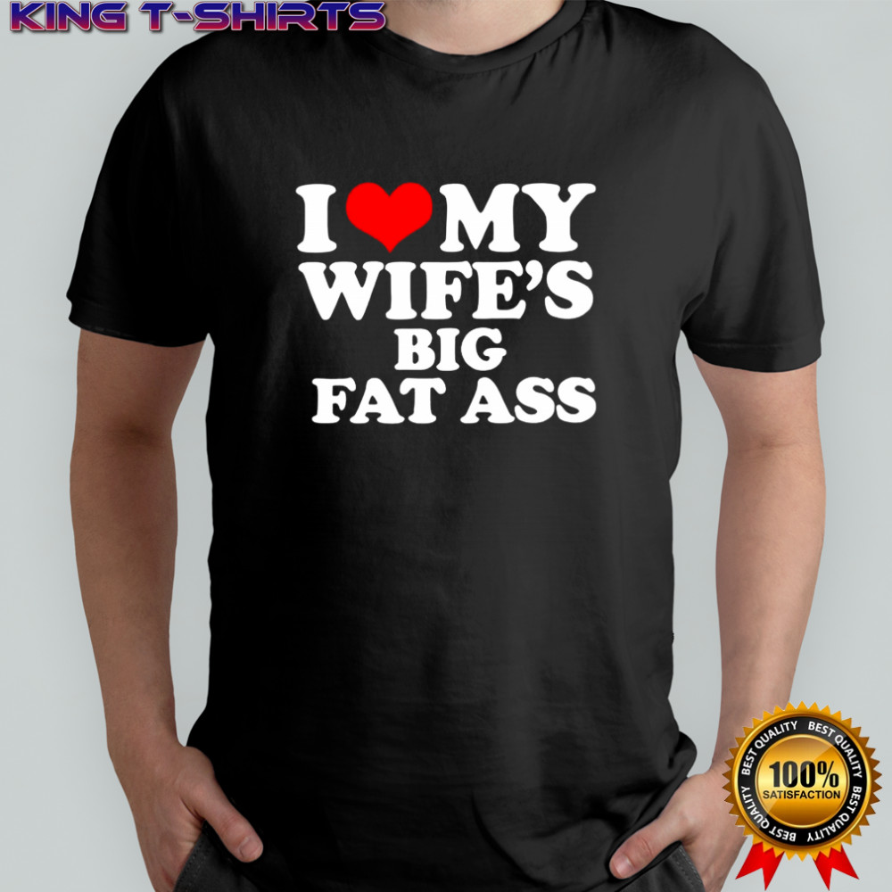 I love my wife’s big fat ass shirt