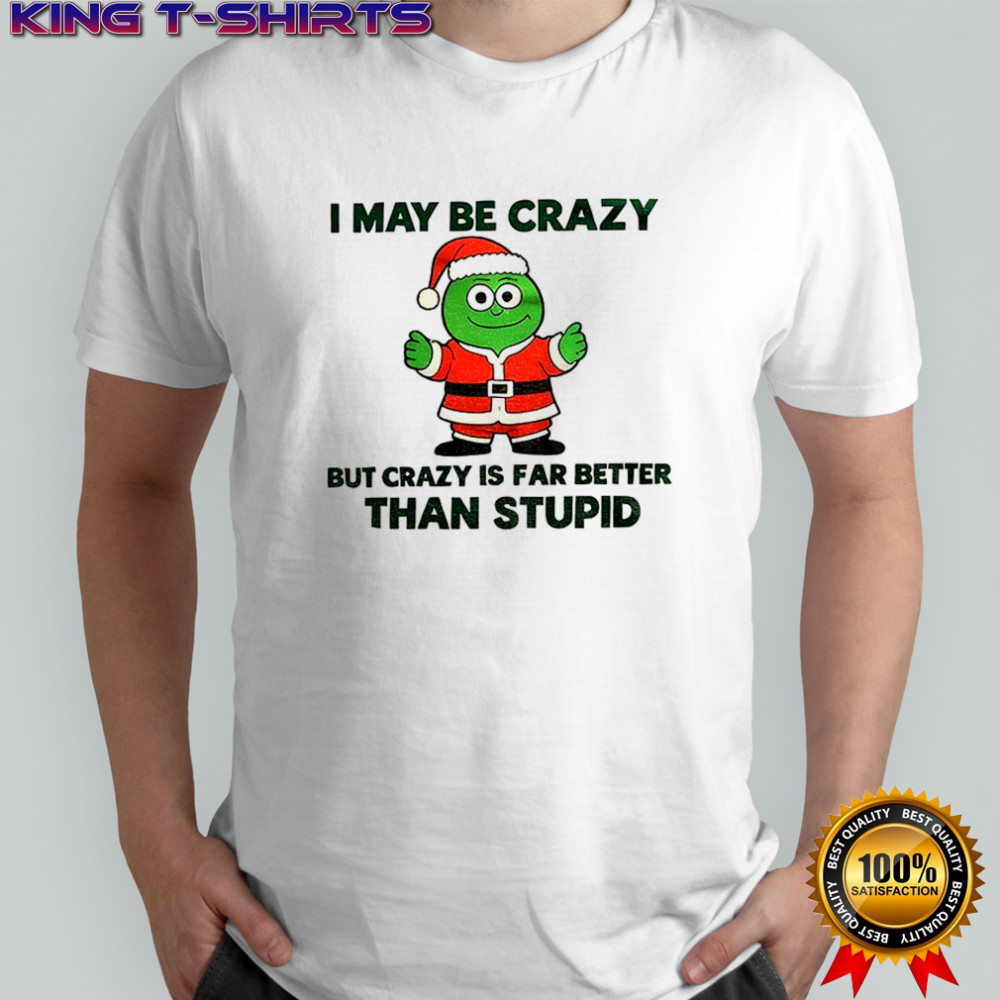 I may be crazy but crazy is far better than stupid Christmas shirt