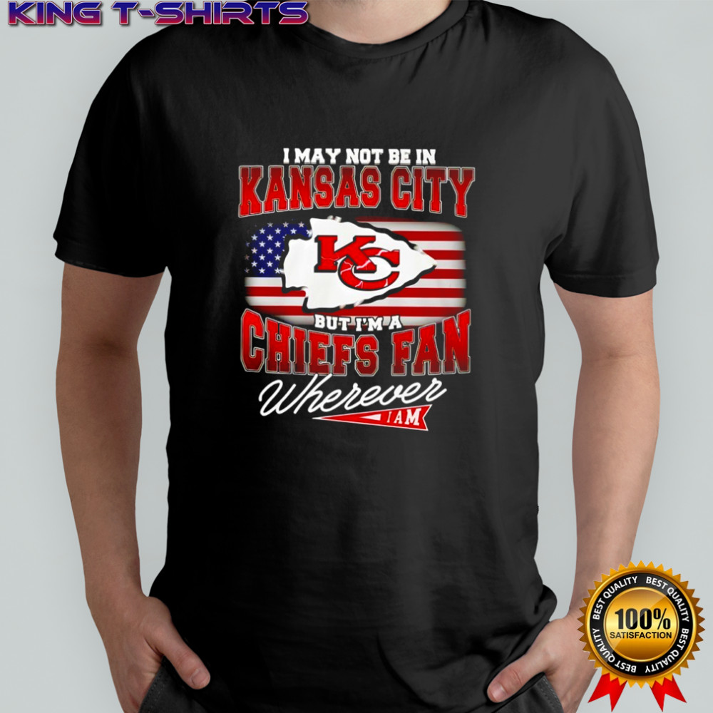 I may not be in Kansas City Chiefs fan wherever iam shirt