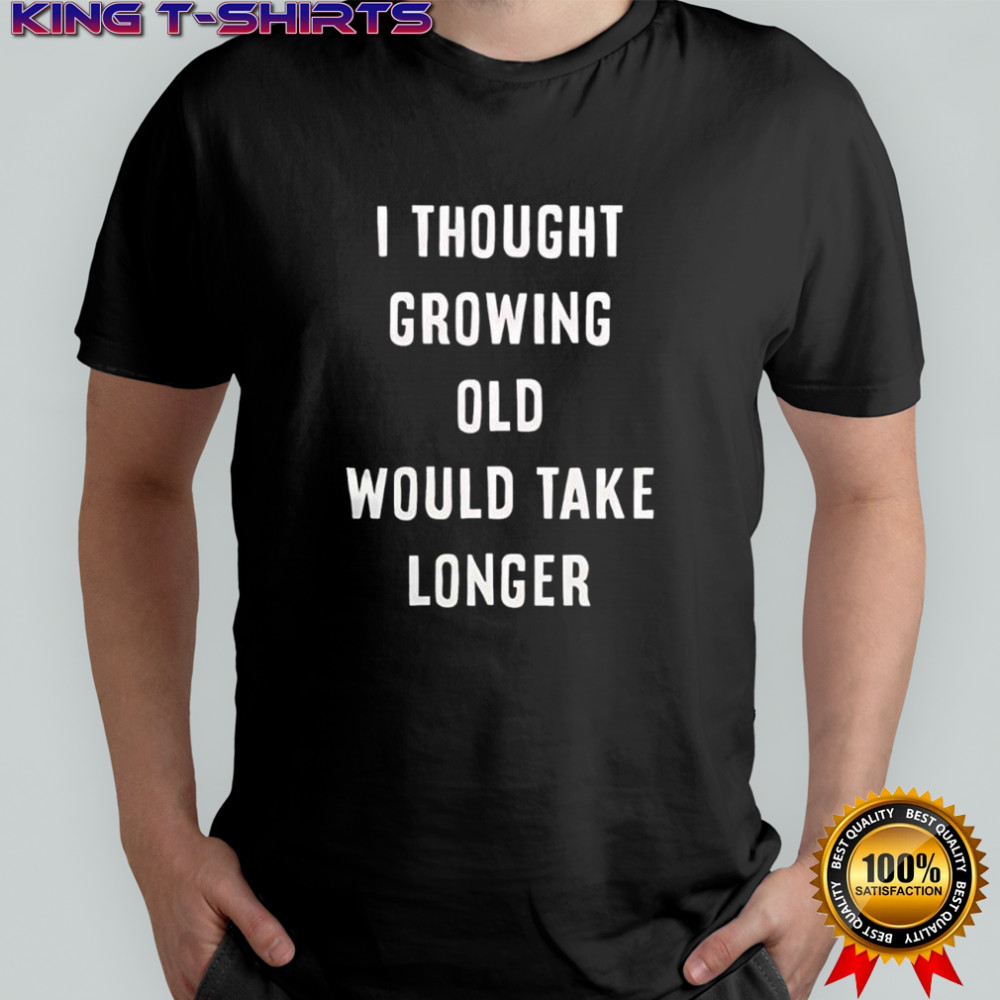 I thought growing old would take longer shirt