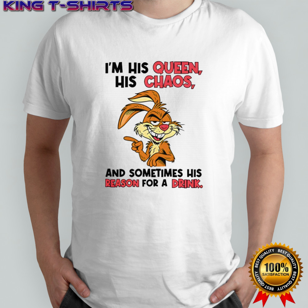 I’m his queen his chaos and sometimes his reason for a drink shirt