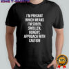 I’m pregnat which means I’m Sober Swollen Hungry Approach with caution shirt