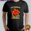 I’m thankful I’m not a liberal Fhanksgiving funny shirt