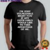 I’m very vulnerable right now if any goth girls would like to take advantage of me shirt