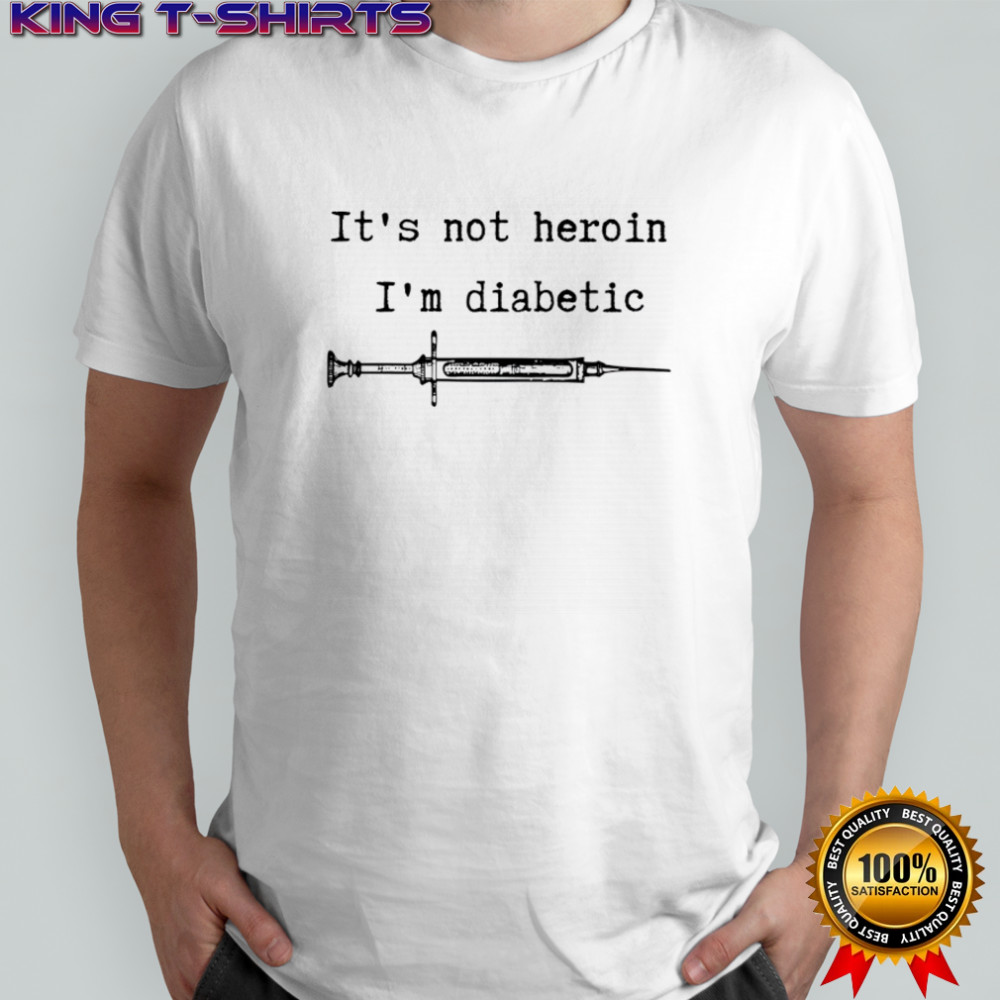 It’s not heroin I’m diabetic shirt