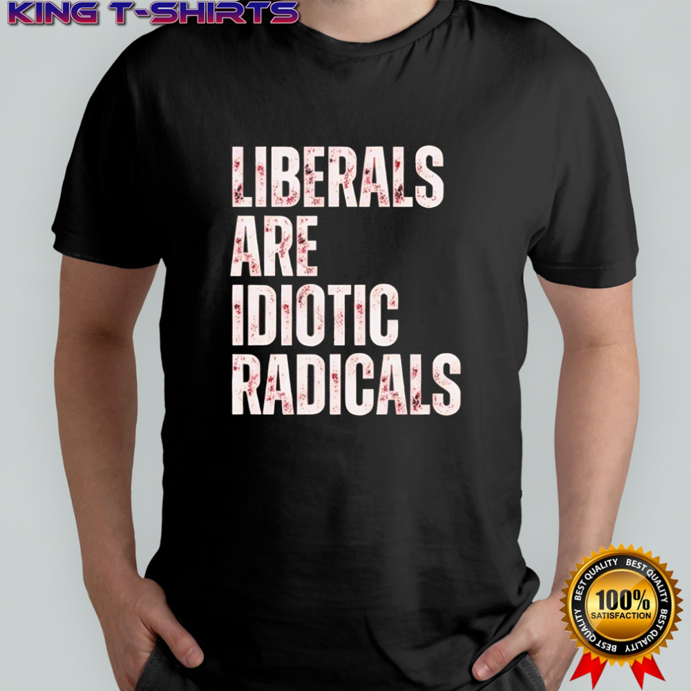 Liberals are idiotic radicals shirt