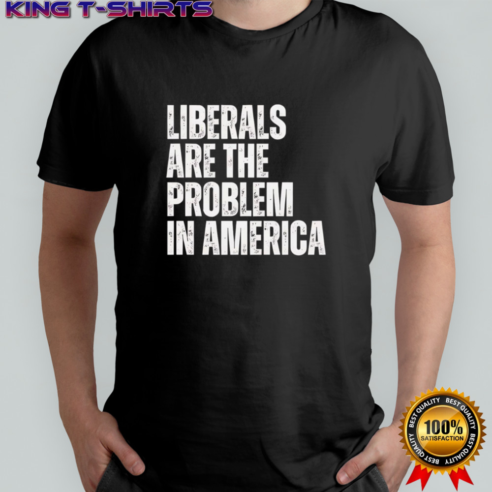 Liberals Are The Problem In America Shirt